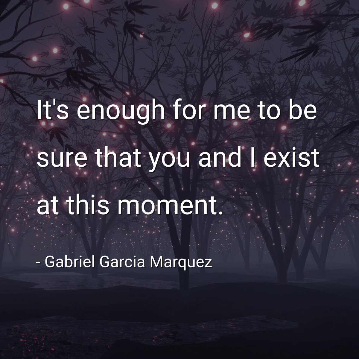 It's enough for me to be sure that you and I exist at this moment.