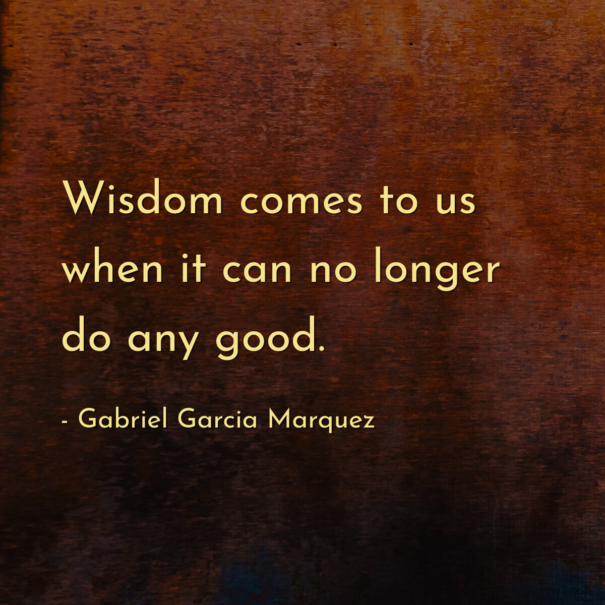 Wisdom comes to us when it can no longer do any good.