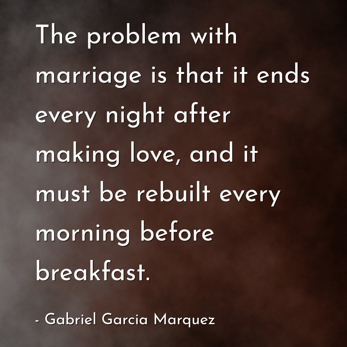 The problem with marriage is that it ends every night after making love, and it must be rebuilt every morning before breakfast.