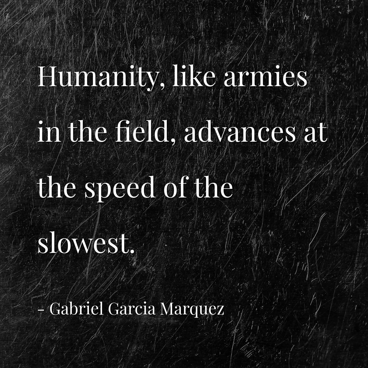 Humanity, like armies in the field, advances at the speed of the slowest.