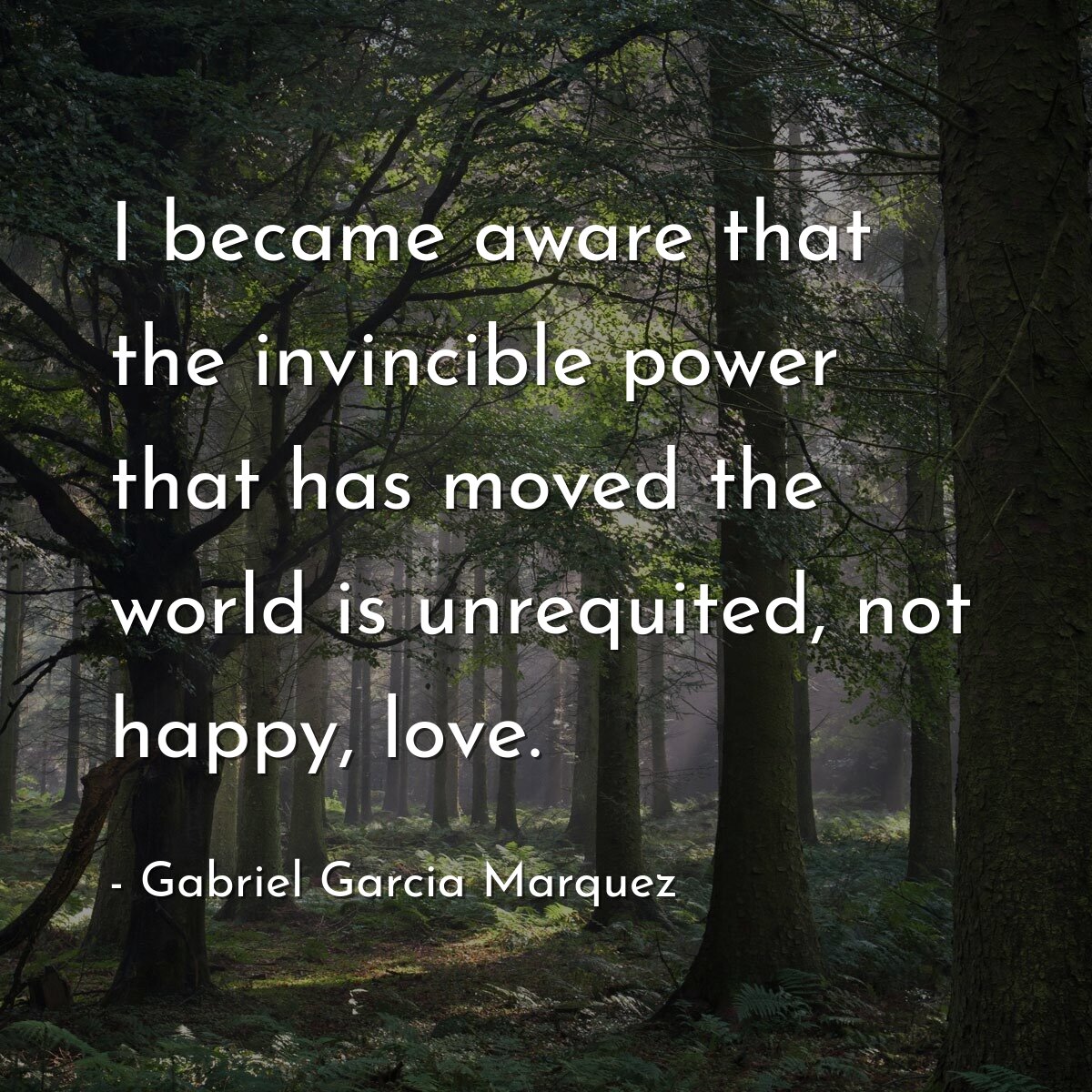 I became aware that the invincible power that has moved the world is unrequited, not happy, love.