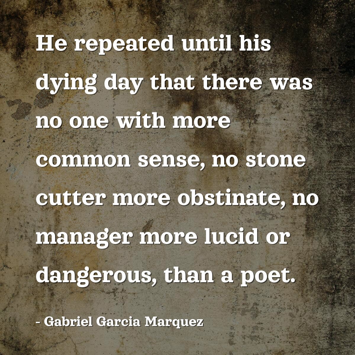He repeated until his dying day that there was no one with more common sense, no stone cutter more obstinate, no manager more lucid or dangerous, than a poet.