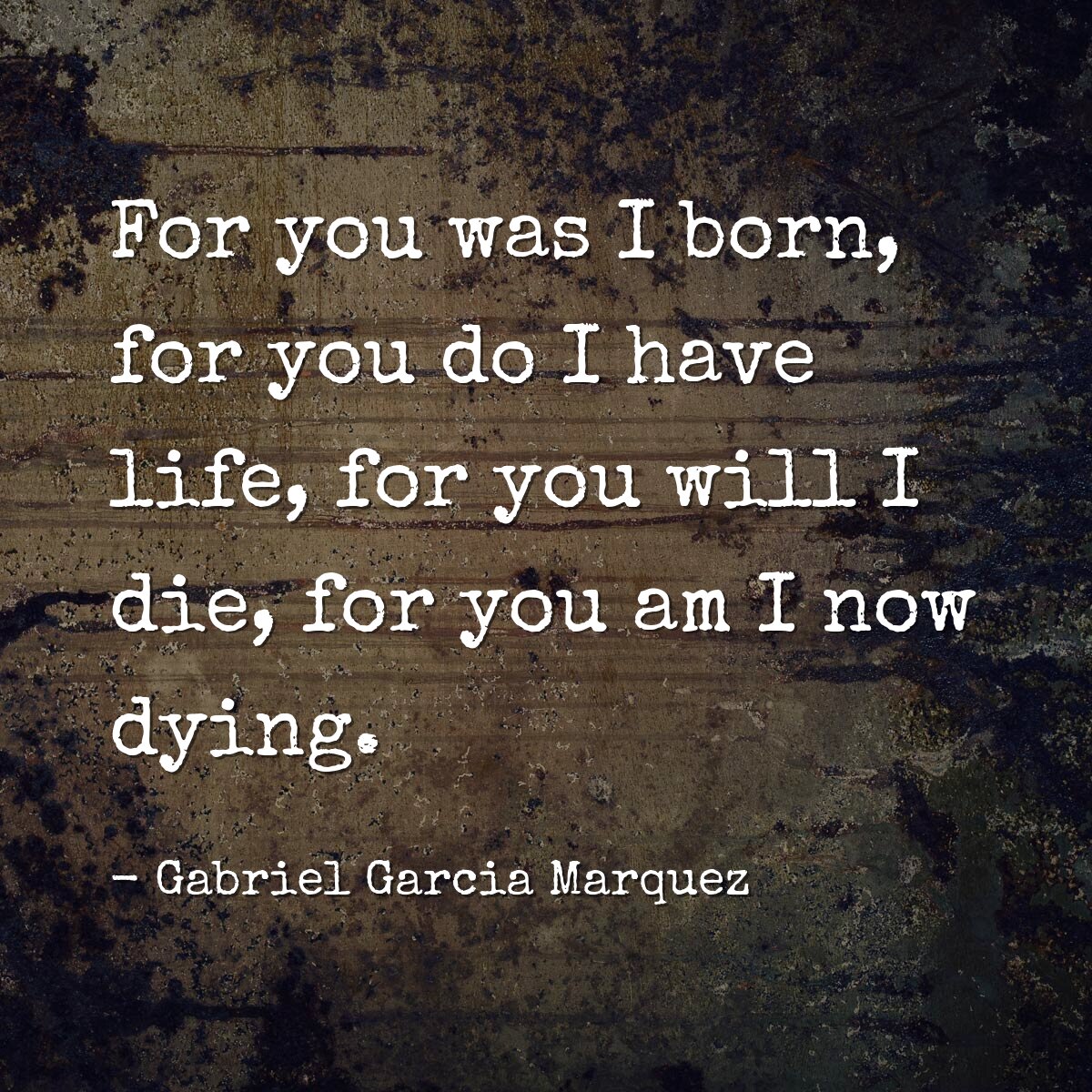 For you was I born, for you do I have life, for you will I die, for you am I now dying.