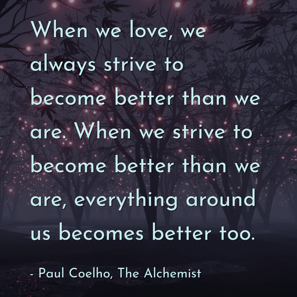 When we love, we always strive to become better than we are. When we strive to become better than we are, everything around us becomes better too.