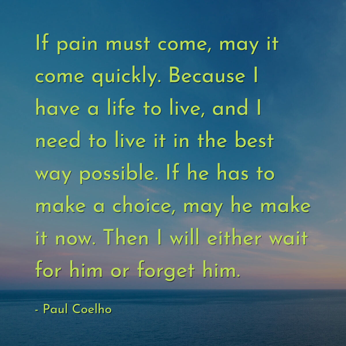 If pain must come, may it come quickly. Because I have a life to live, and I need to live it in the best way possible. If he has to make a choice, may he make it now. Then I will either wait for him or forget him.