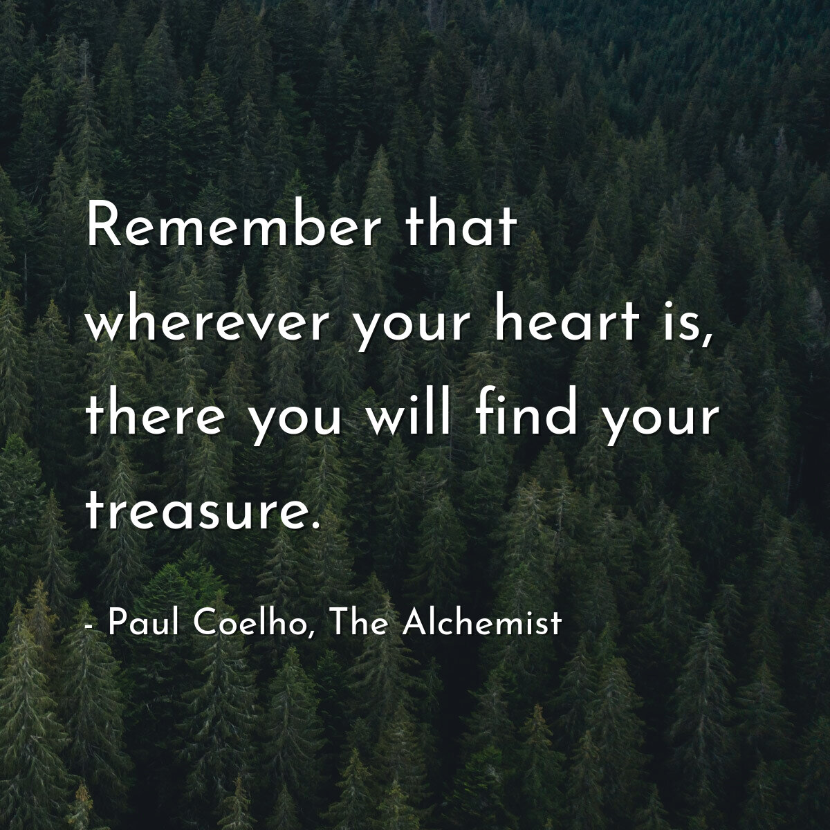 Remember that wherever your heart is, there you will find your treasure.