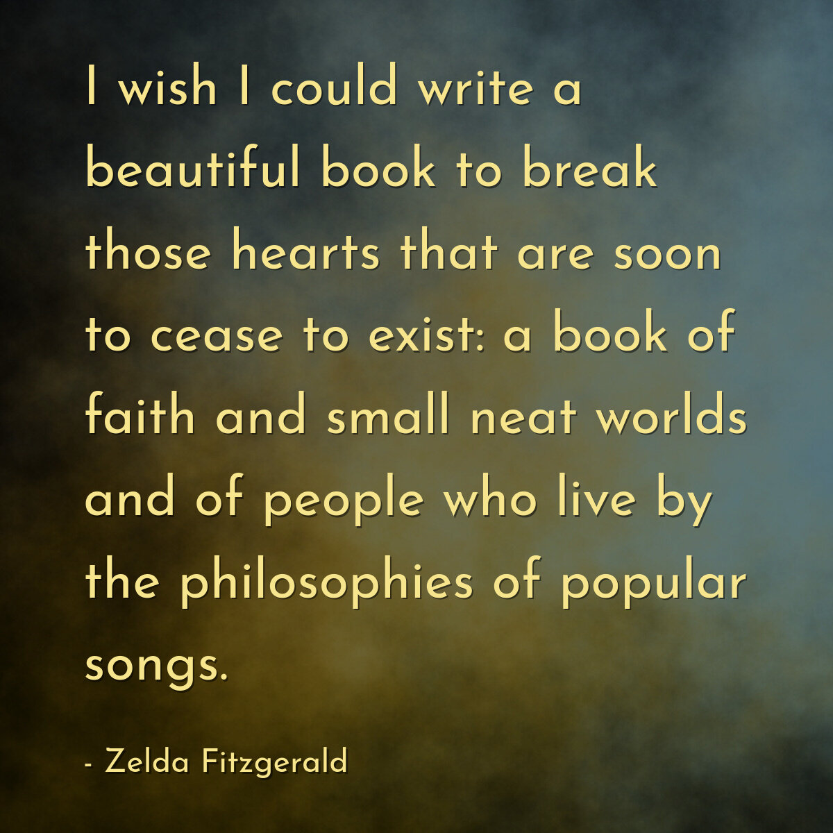 I wish I could write a beautiful book to break those hearts that are soon to cease to exist: a book of faith and small neat worlds and of people who live by the philosophies of popular songs.