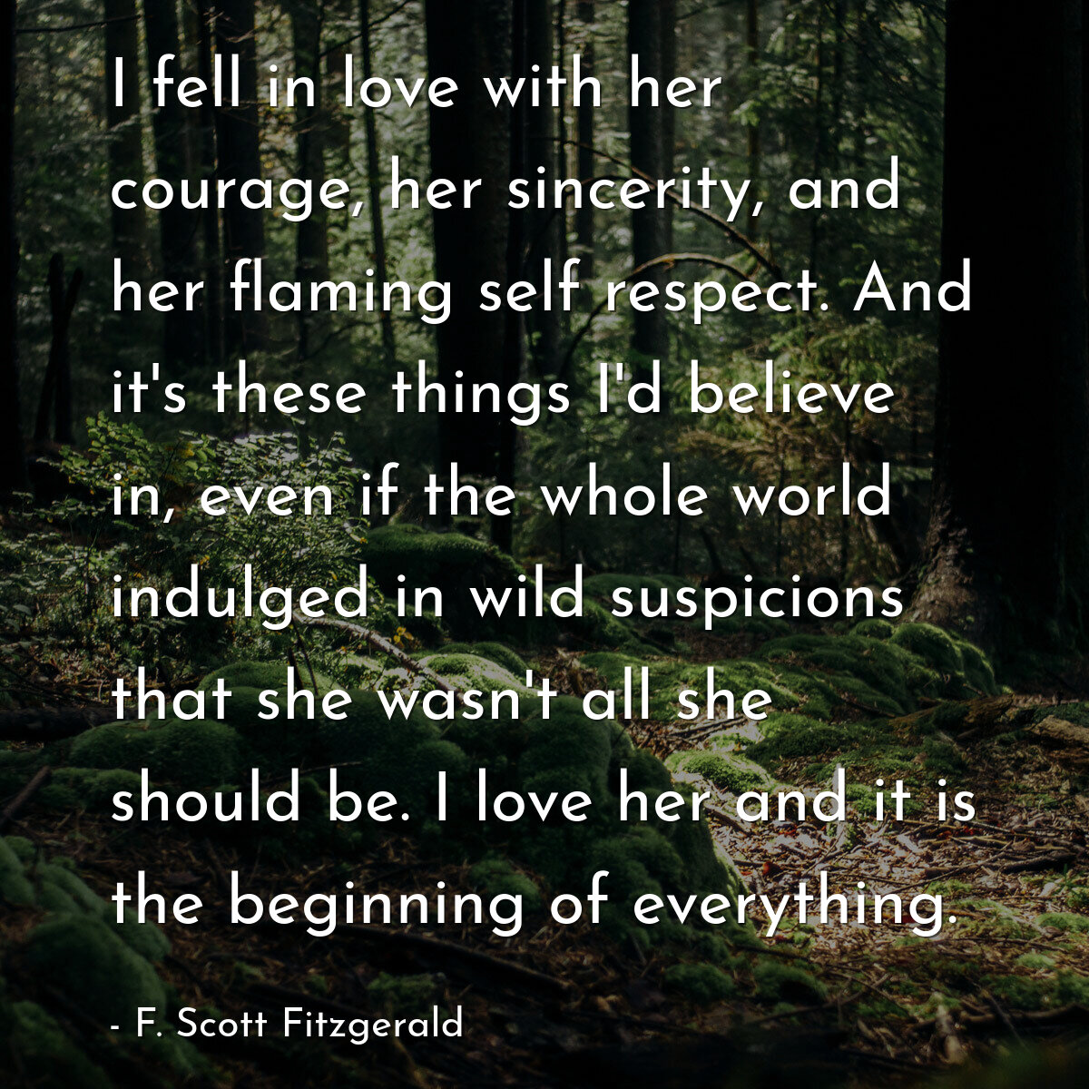 I fell in love with her courage, her sincerity, and her flaming self respect. And it's these things I'd believe in, even if the whole world indulged in wild suspicions that she wasn't all she should be. I love her and it is the beginning of everything.