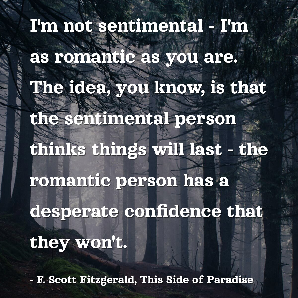 I'm not sentimental - I'm as romantic as you are. The idea, you know, is that the sentimental person thinks things will last - the romantic person has a desperate confidence that they won't.