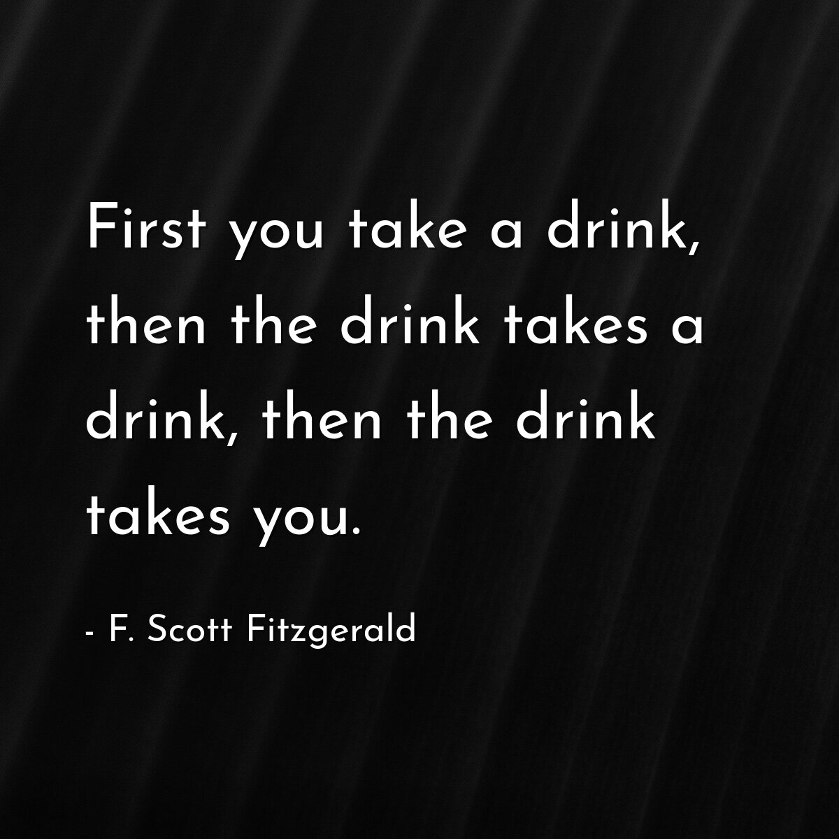 First you take a drink, then the drink takes a drink, then the drink takes you.