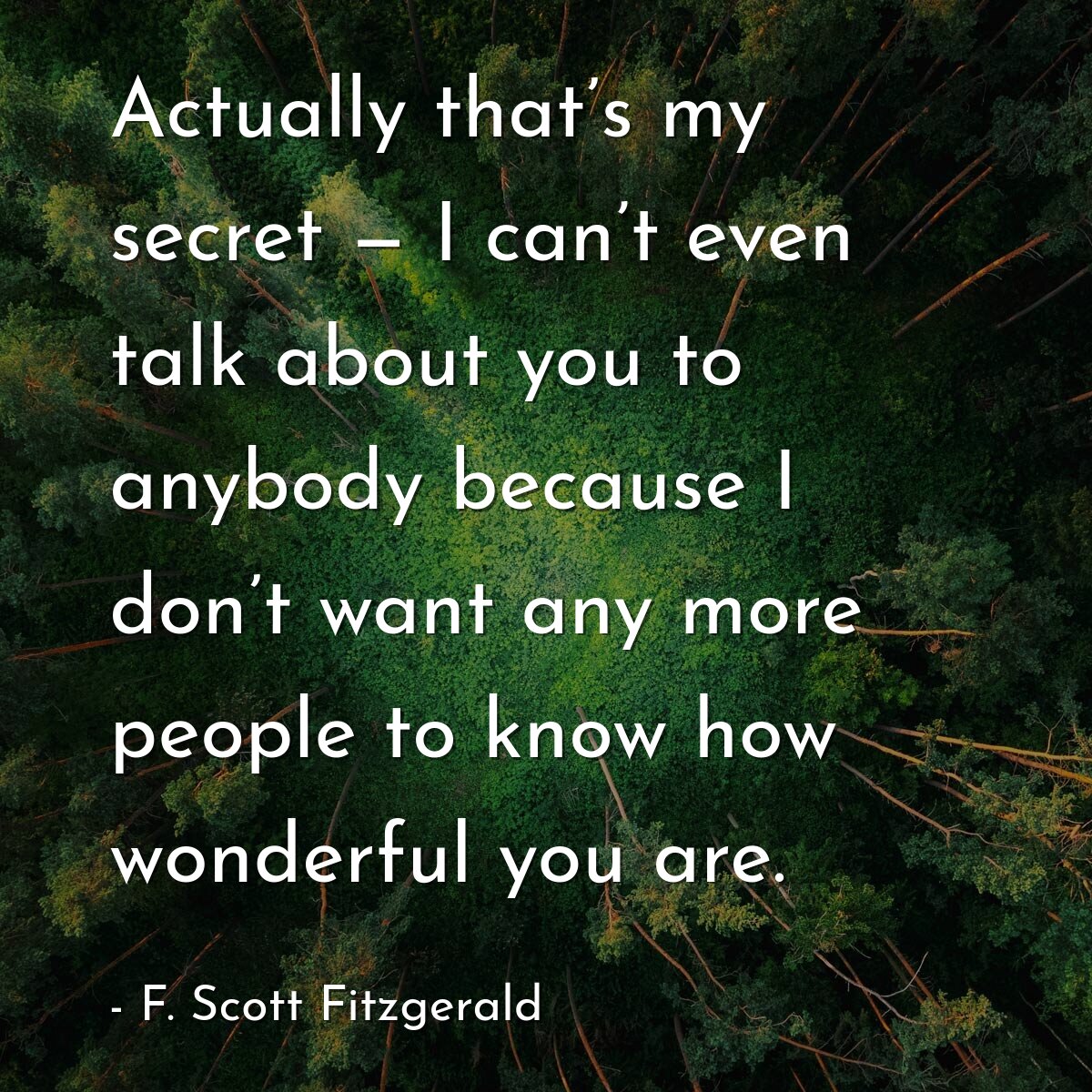 Actually that’s my secret — I can’t even talk about you to anybody because I don’t want any more people to know how wonderful you are.