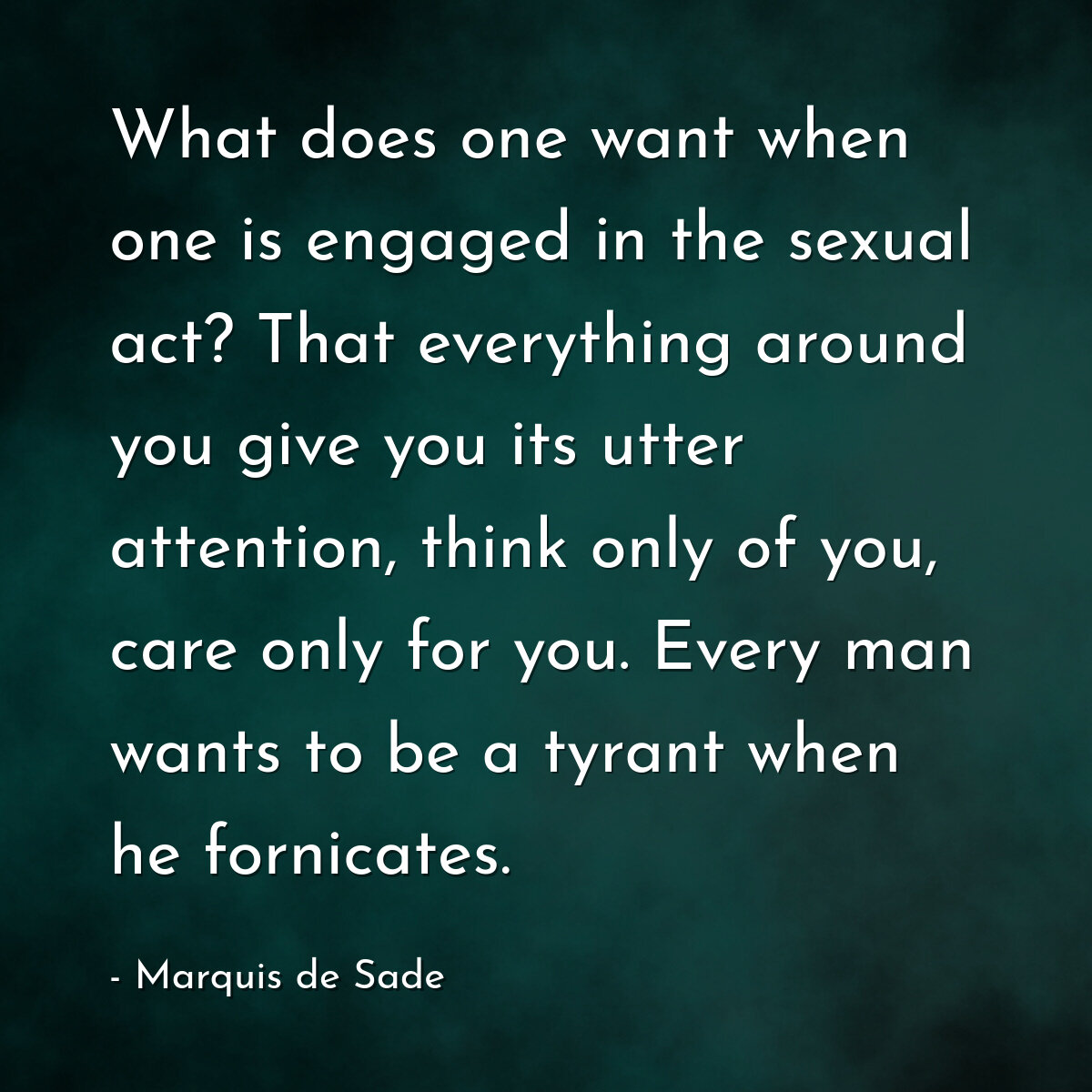 What does one want when one is engaged in the sexual act? That everything around you give you its utter attention, think only of you, care only for you. Every man wants to be a tyrant when he fornicates.