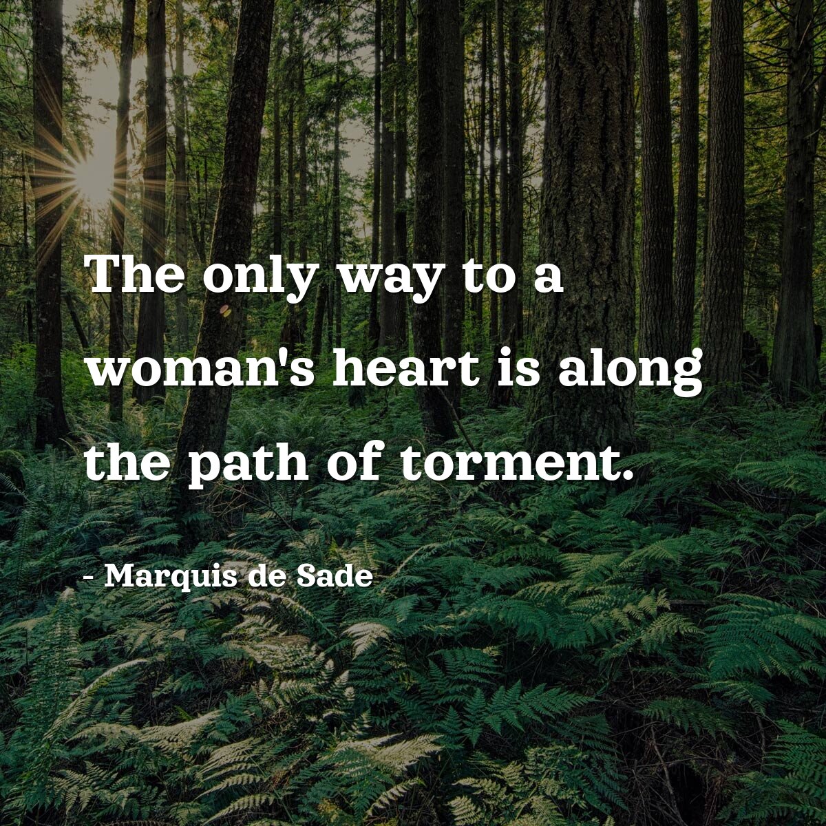 The only way to a woman's heart is along the path of torment.
